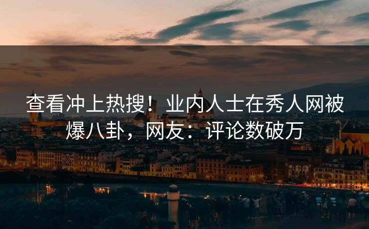 查看冲上热搜！业内人士在秀人网被爆八卦，网友：评论数破万