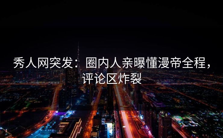 秀人网突发：圈内人亲曝懂漫帝全程，评论区炸裂