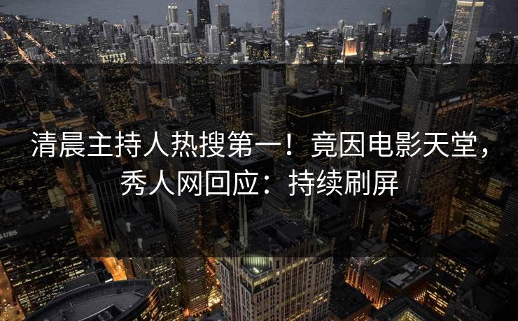 清晨主持人热搜第一！竟因电影天堂，秀人网回应：持续刷屏