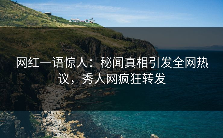 网红一语惊人：秘闻真相引发全网热议，秀人网疯狂转发