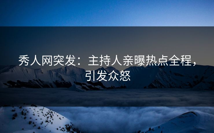 秀人网突发：主持人亲曝热点全程，引发众怒