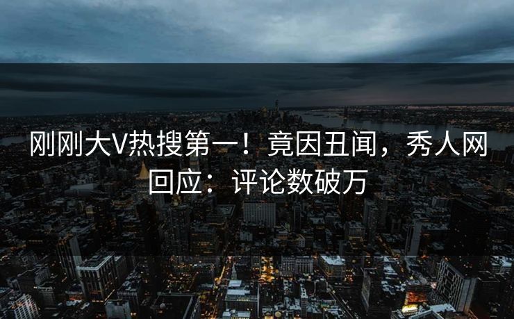 刚刚大V热搜第一！竟因丑闻，秀人网回应：评论数破万