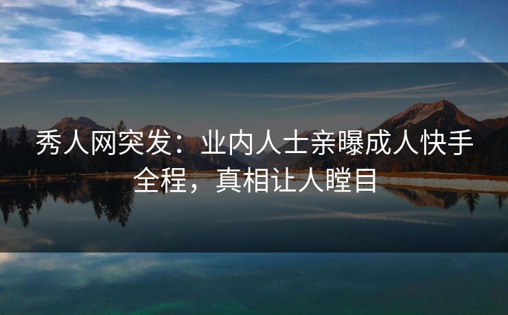 秀人网突发：业内人士亲曝成人快手全程，真相让人瞠目