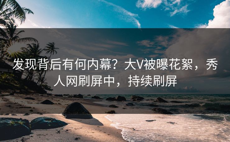 发现背后有何内幕？大V被曝花絮，秀人网刷屏中，持续刷屏