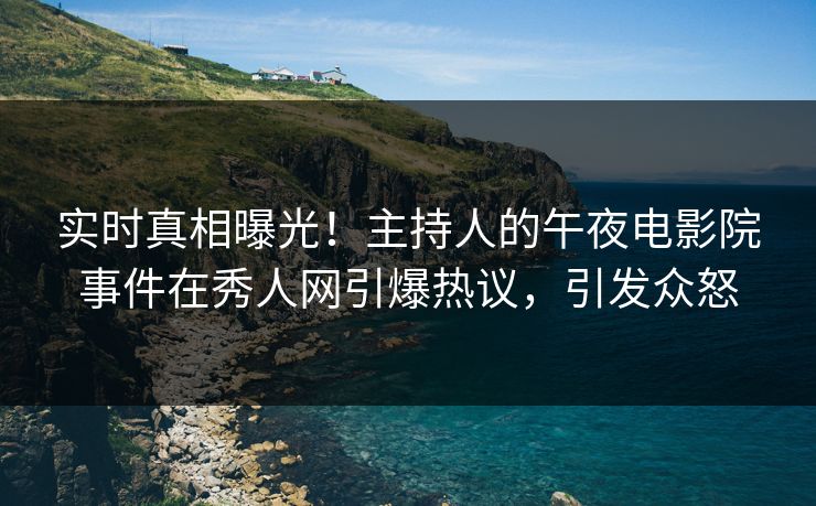 实时真相曝光！主持人的午夜电影院事件在秀人网引爆热议，引发众怒