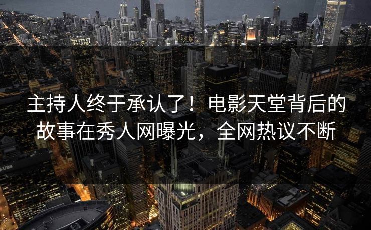 主持人终于承认了！电影天堂背后的故事在秀人网曝光，全网热议不断