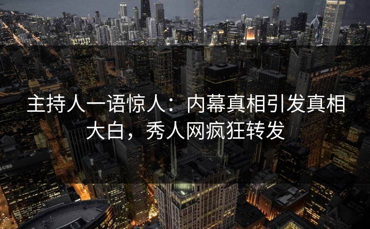 主持人一语惊人：内幕真相引发真相大白，秀人网疯狂转发