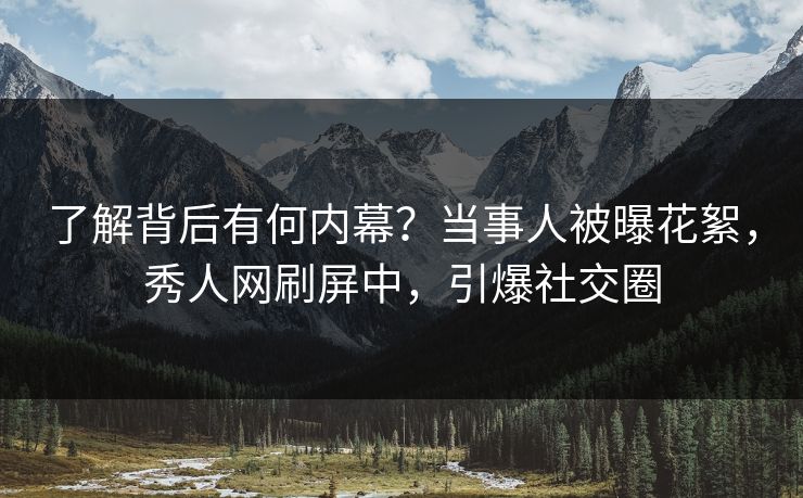 了解背后有何内幕？当事人被曝花絮，秀人网刷屏中，引爆社交圈