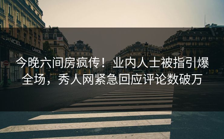 今晚六间房疯传！业内人士被指引爆全场，秀人网紧急回应评论数破万
