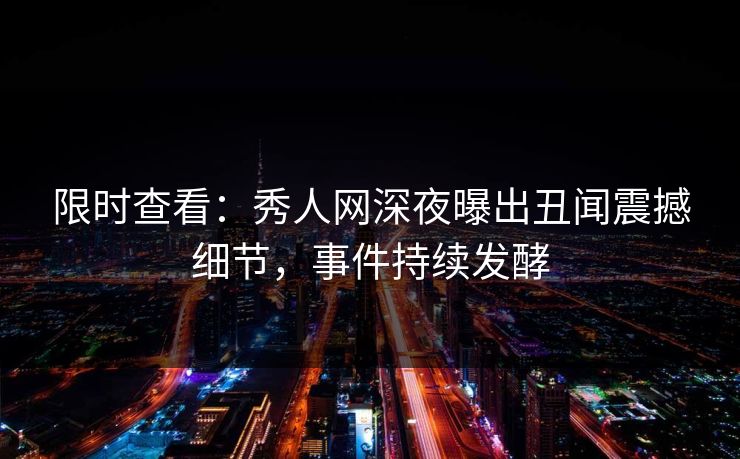 限时查看：秀人网深夜曝出丑闻震撼细节，事件持续发酵