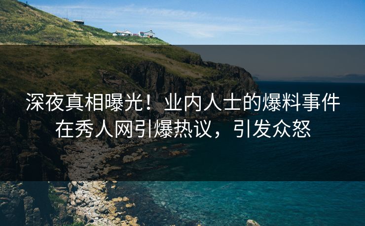 深夜真相曝光！业内人士的爆料事件在秀人网引爆热议，引发众怒