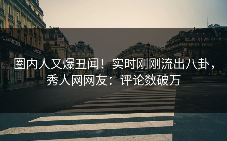 圈内人又爆丑闻！实时刚刚流出八卦，秀人网网友：评论数破万