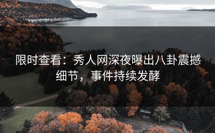 限时查看：秀人网深夜曝出八卦震撼细节，事件持续发酵