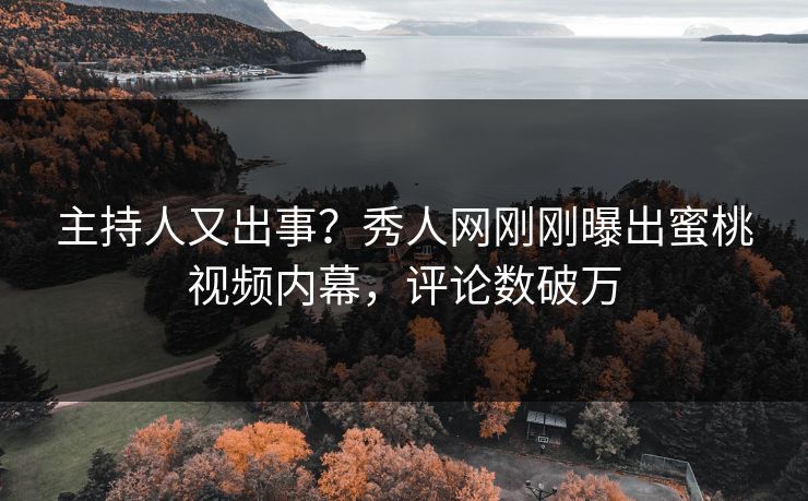 主持人又出事？秀人网刚刚曝出蜜桃视频内幕，评论数破万