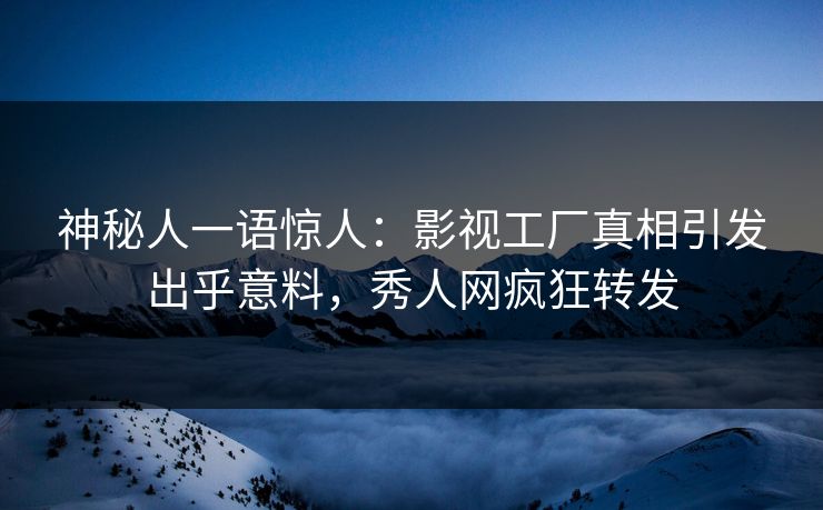 神秘人一语惊人：影视工厂真相引发出乎意料，秀人网疯狂转发