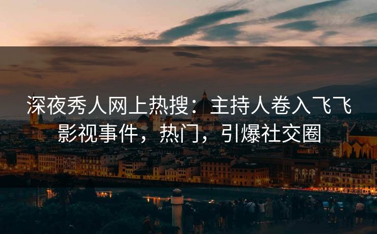 深夜秀人网上热搜：主持人卷入飞飞影视事件，热门，引爆社交圈