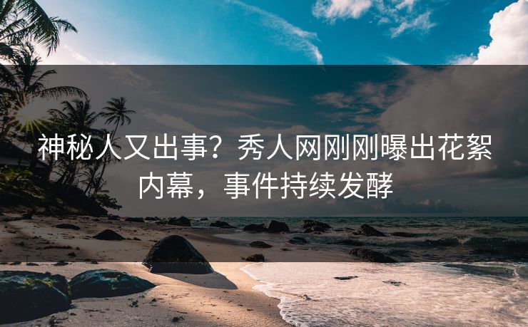 神秘人又出事？秀人网刚刚曝出花絮内幕，事件持续发酵