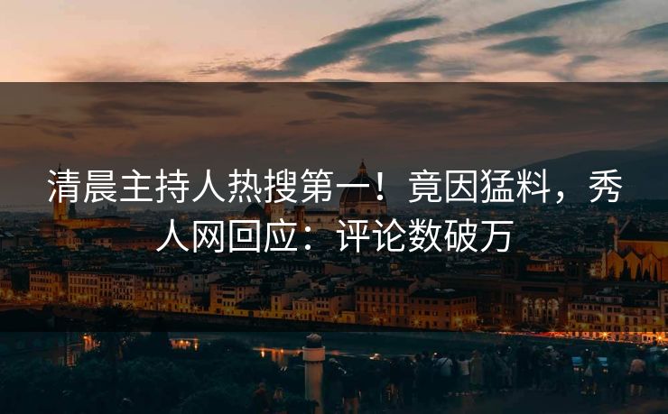 清晨主持人热搜第一！竟因猛料，秀人网回应：评论数破万
