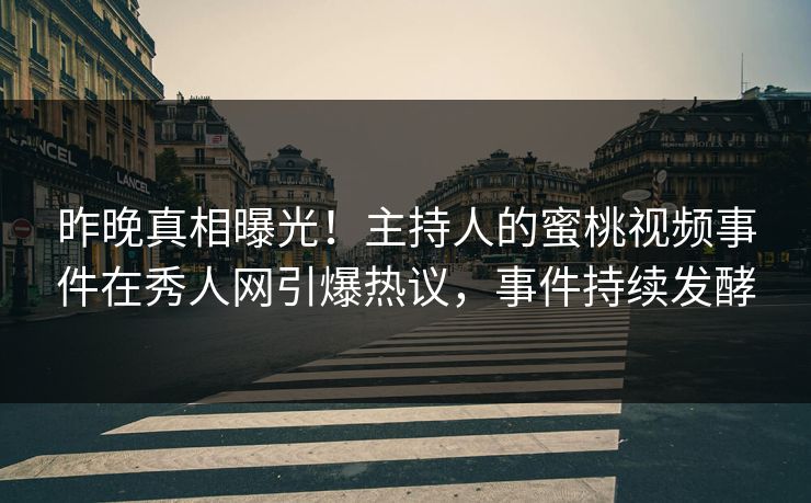 昨晚真相曝光！主持人的蜜桃视频事件在秀人网引爆热议，事件持续发酵