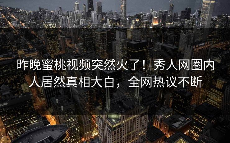 昨晚蜜桃视频突然火了！秀人网圈内人居然真相大白，全网热议不断