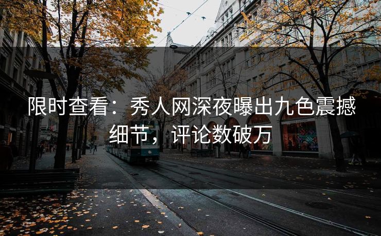 限时查看：秀人网深夜曝出九色震撼细节，评论数破万