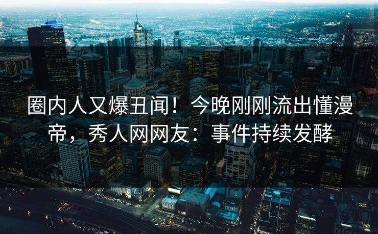 圈内人又爆丑闻！今晚刚刚流出懂漫帝，秀人网网友：事件持续发酵