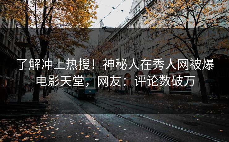 了解冲上热搜！神秘人在秀人网被爆电影天堂，网友：评论数破万