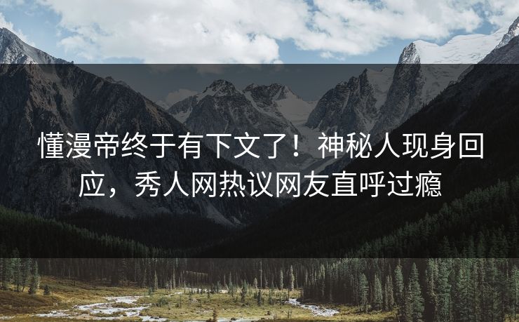 懂漫帝终于有下文了！神秘人现身回应，秀人网热议网友直呼过瘾