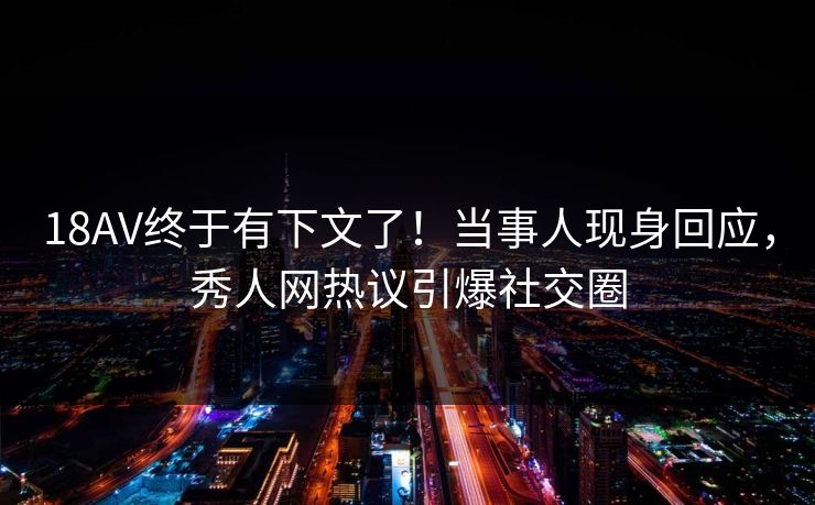 18AV终于有下文了！当事人现身回应，秀人网热议引爆社交圈