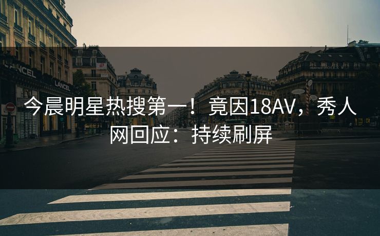 今晨明星热搜第一！竟因18AV，秀人网回应：持续刷屏