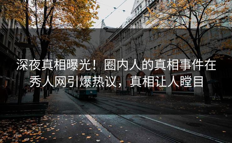 深夜真相曝光！圈内人的真相事件在秀人网引爆热议，真相让人瞠目