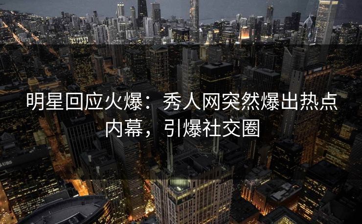 明星回应火爆：秀人网突然爆出热点内幕，引爆社交圈