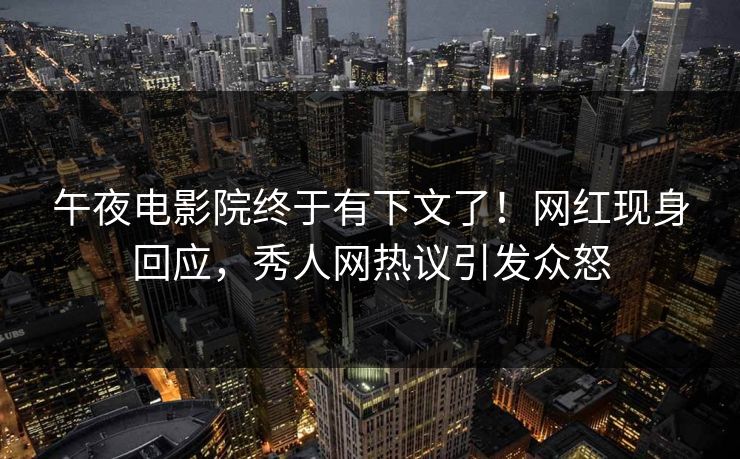 午夜电影院终于有下文了！网红现身回应，秀人网热议引发众怒