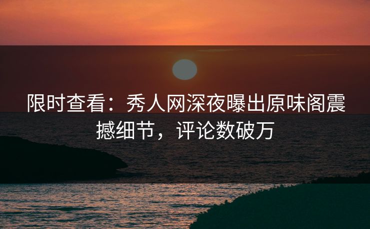 限时查看：秀人网深夜曝出原味阁震撼细节，评论数破万