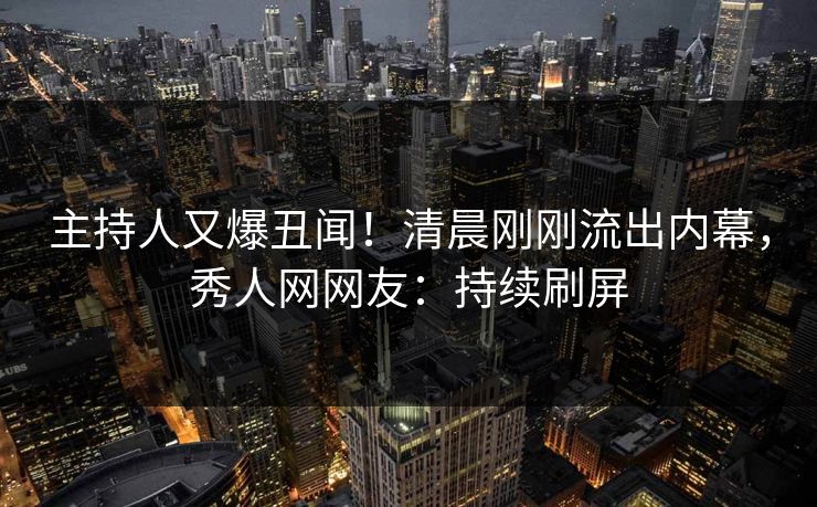 主持人又爆丑闻！清晨刚刚流出内幕，秀人网网友：持续刷屏