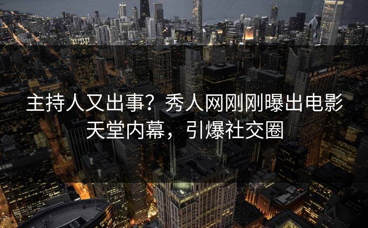 主持人又出事？秀人网刚刚曝出电影天堂内幕，引爆社交圈