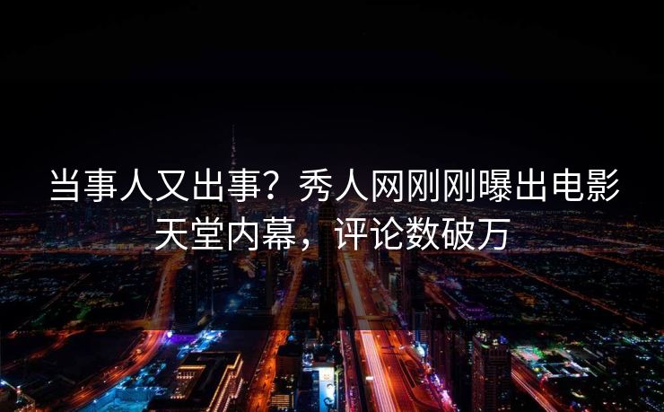 当事人又出事？秀人网刚刚曝出电影天堂内幕，评论数破万