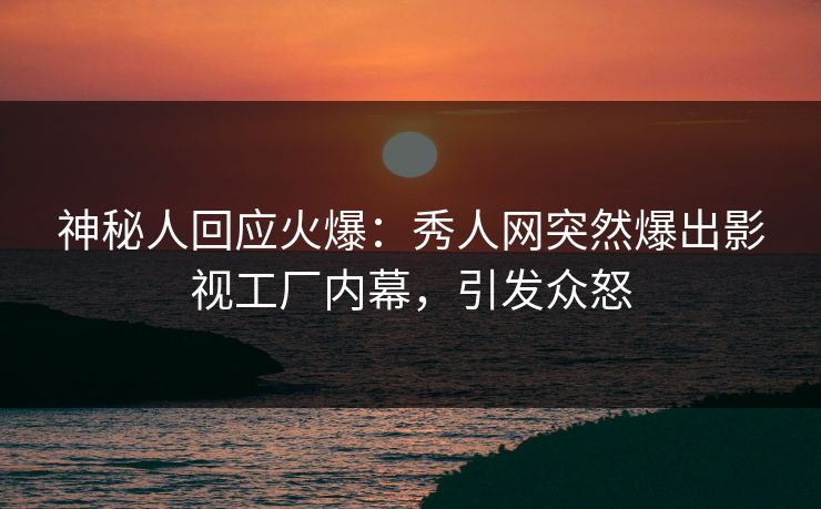 神秘人回应火爆：秀人网突然爆出影视工厂内幕，引发众怒