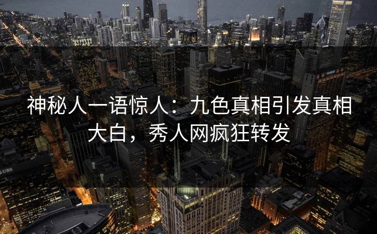 神秘人一语惊人：九色真相引发真相大白，秀人网疯狂转发