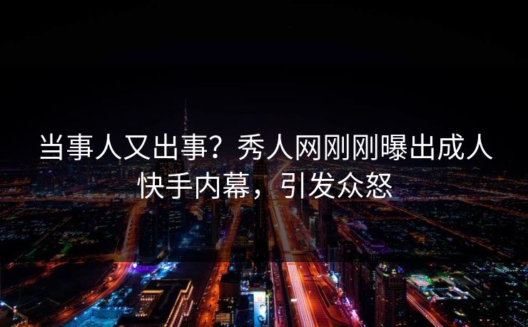 当事人又出事？秀人网刚刚曝出成人快手内幕，引发众怒
