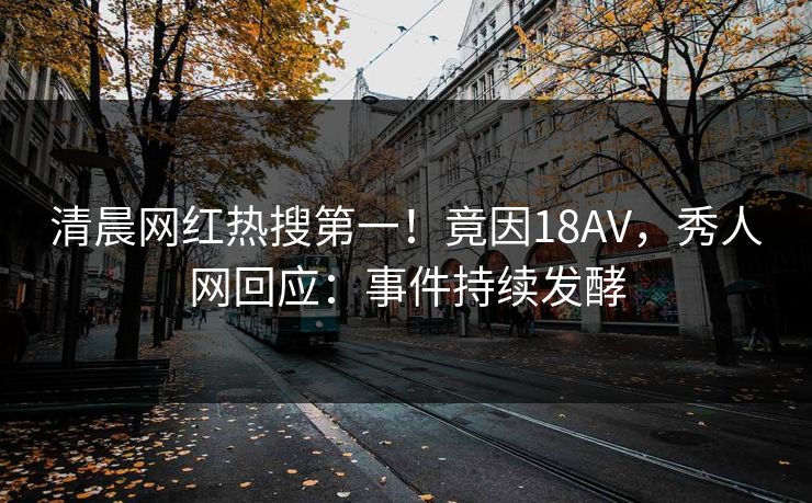 清晨网红热搜第一！竟因18AV，秀人网回应：事件持续发酵