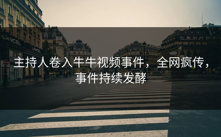 主持人卷入牛牛视频事件，全网疯传，事件持续发酵