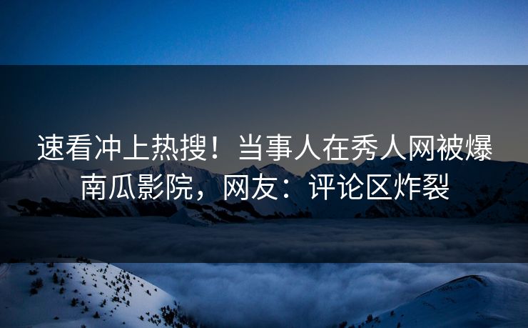 速看冲上热搜！当事人在秀人网被爆南瓜影院，网友：评论区炸裂