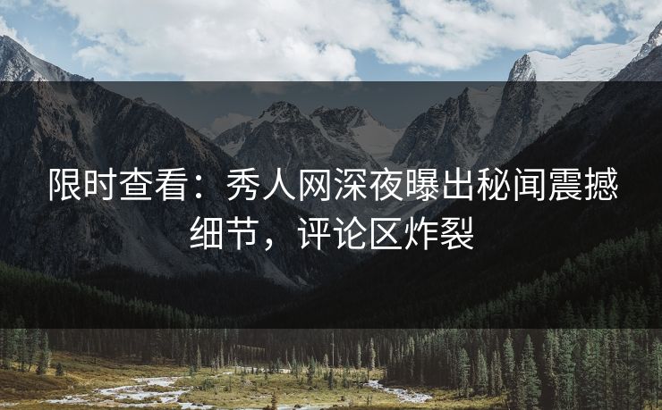 限时查看：秀人网深夜曝出秘闻震撼细节，评论区炸裂