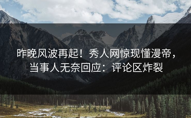 昨晚风波再起！秀人网惊现懂漫帝，当事人无奈回应：评论区炸裂