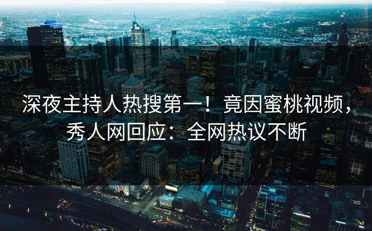 深夜主持人热搜第一！竟因蜜桃视频，秀人网回应：全网热议不断