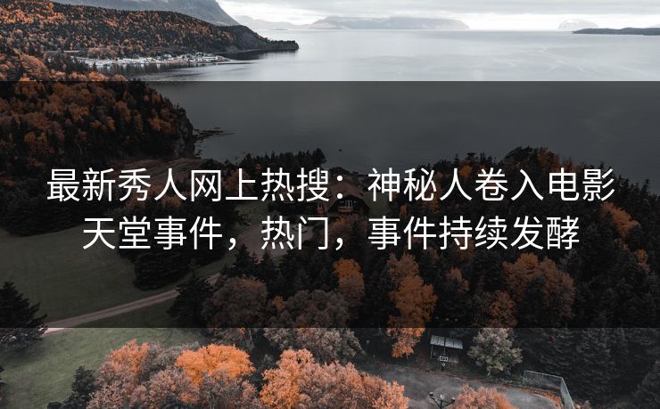 最新秀人网上热搜：神秘人卷入电影天堂事件，热门，事件持续发酵