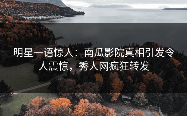 明星一语惊人：南瓜影院真相引发令人震惊，秀人网疯狂转发