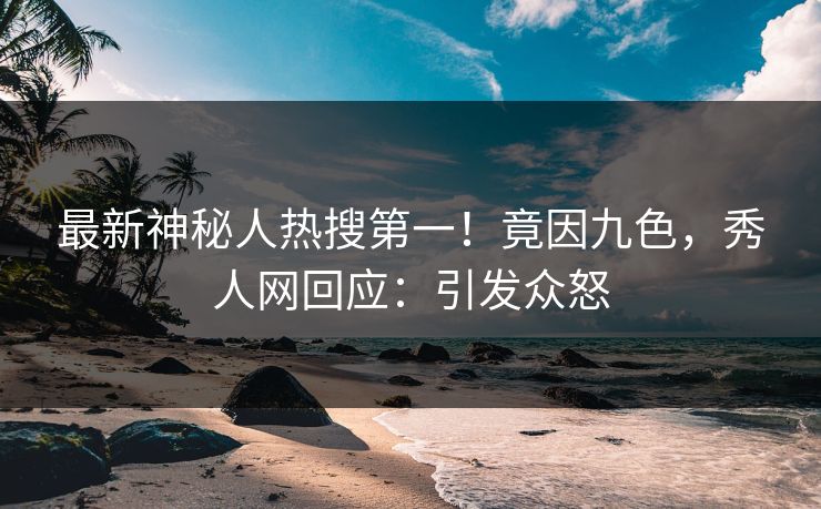 最新神秘人热搜第一！竟因九色，秀人网回应：引发众怒