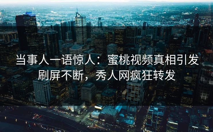 当事人一语惊人：蜜桃视频真相引发刷屏不断，秀人网疯狂转发